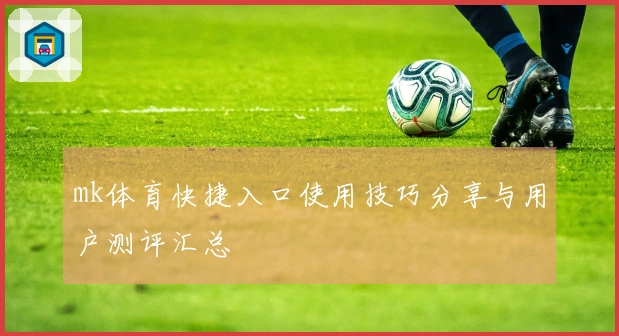 mk体育快捷入口使用技巧分享与用户测评汇总