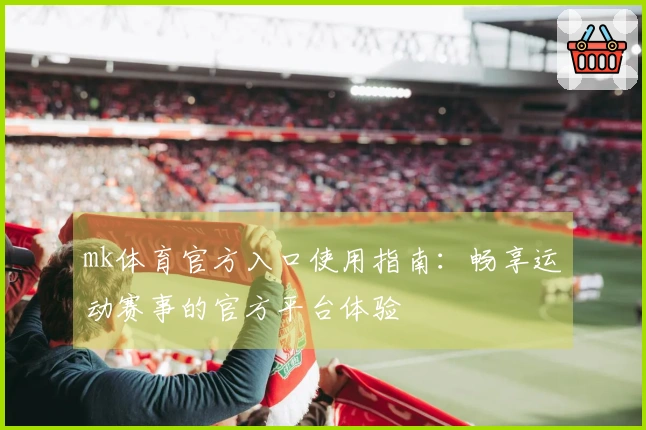 mk体育官方入口使用指南：畅享运动赛事的官方平台体验