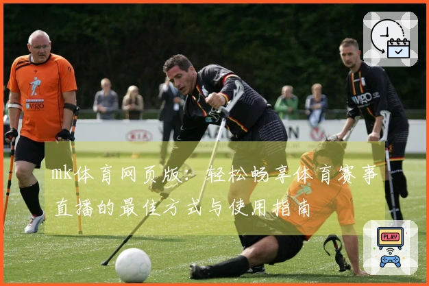 mk体育网页版：轻松畅享体育赛事直播的最佳方式与使用指南