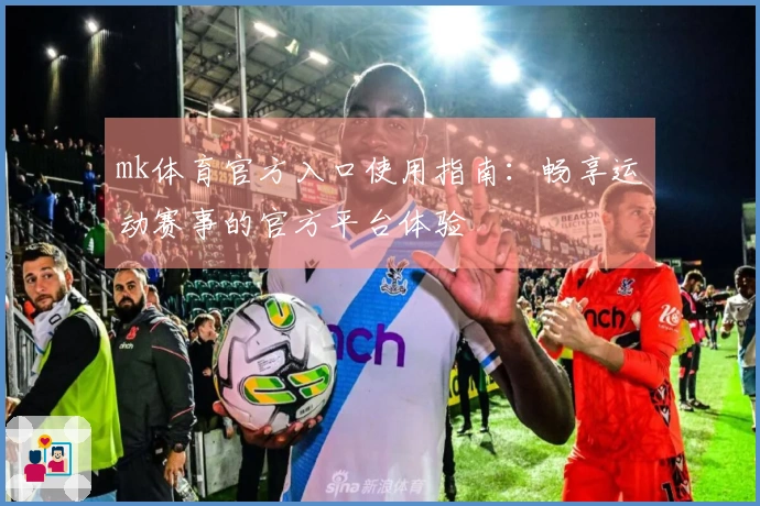 mk体育官方入口使用指南：畅享运动赛事的官方平台体验