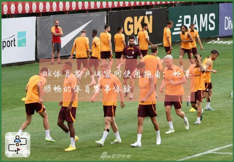 mk体育客户端官网使用指南：畅享顺畅的体育赛事体验