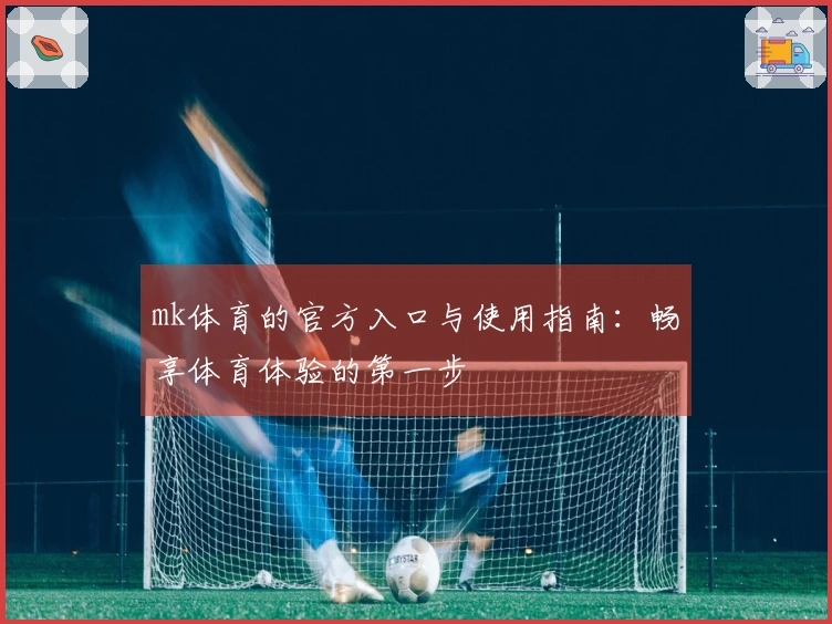 mk体育的官方入口与使用指南：畅享体育体验的第一步