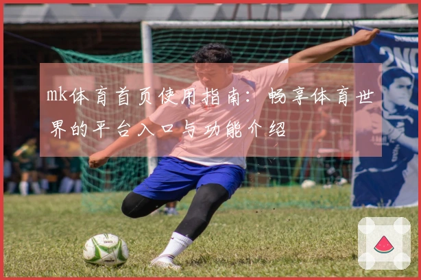 mk体育首页使用指南：畅享体育世界的平台入口与功能介绍