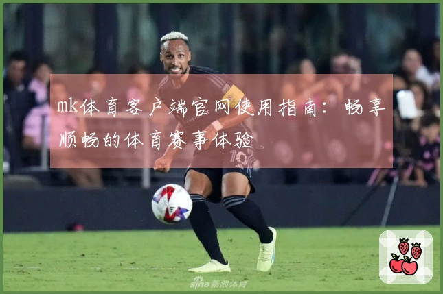 mk体育客户端官网使用指南：畅享顺畅的体育赛事体验