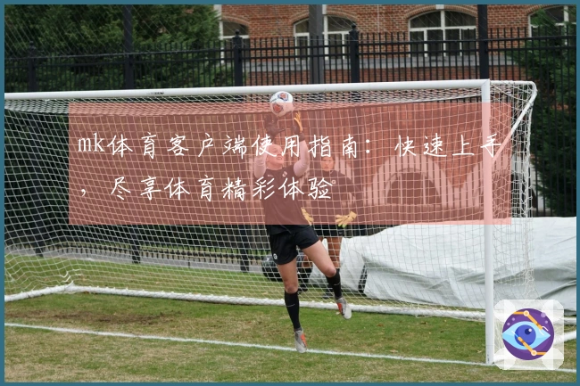mk体育客户端使用指南：快速上手，尽享体育精彩体验