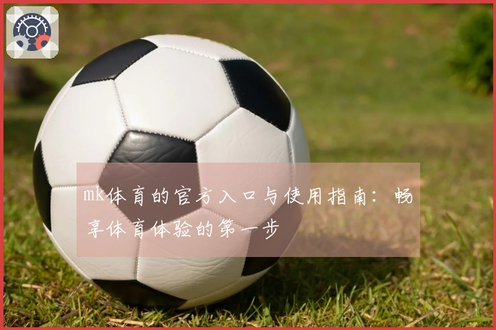 mk体育的官方入口与使用指南：畅享体育体验的第一步