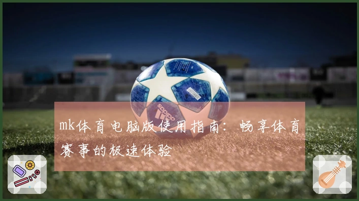 mk体育电脑版使用指南：畅享体育赛事的极速体验