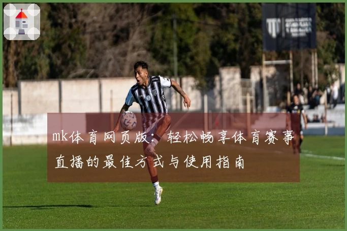 mk体育网页版：轻松畅享体育赛事直播的最佳方式与使用指南